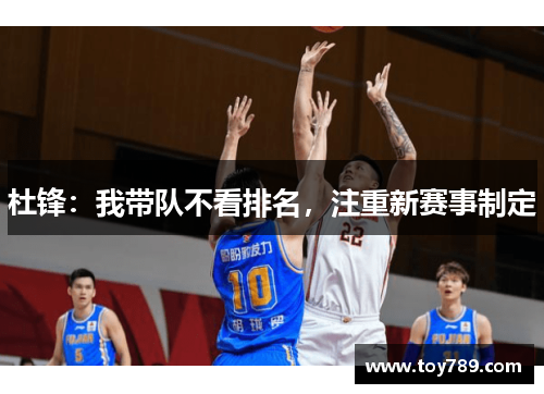 杜锋：我带队不看排名，注重新赛事制定